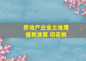 房地产企业土地增值税清算 印花税